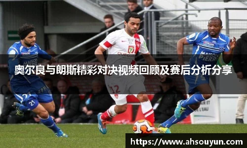 奥尔良与朗斯精彩对决视频回顾及赛后分析分享